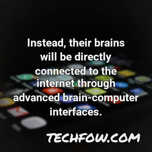 instead their brains will be directly connected to the internet through advanced brain computer interfaces 3