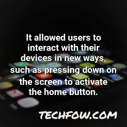 it allowed users to interact with their devices in new ways such as pressing down on the screen to activate the home button