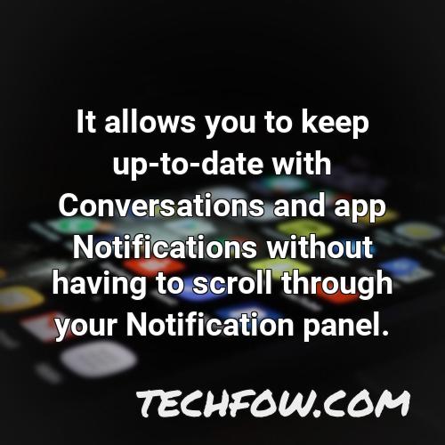it allows you to keep up to date with conversations and app notifications without having to scroll through your notification panel