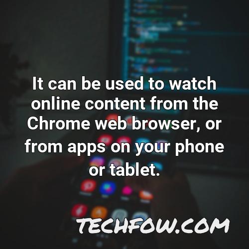 it can be used to watch online content from the chrome web browser or from apps on your phone or tablet