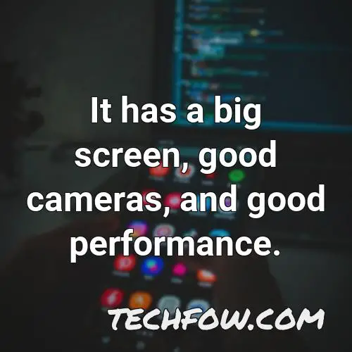 it has a big screen good cameras and good performance