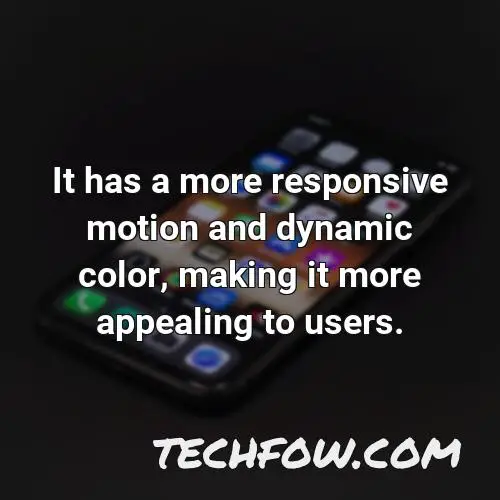 it has a more responsive motion and dynamic color making it more appealing to users