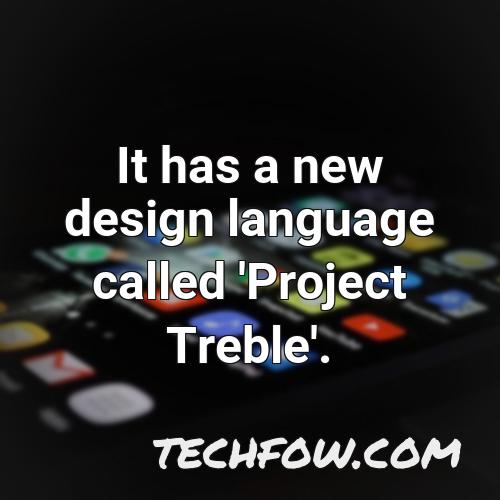 it has a new design language called project treble