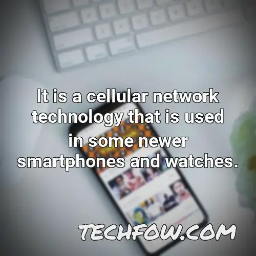 it is a cellular network technology that is used in some newer smartphones and watches