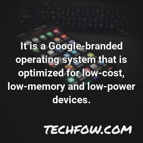 it is a google branded operating system that is optimized for low cost low memory and low power devices