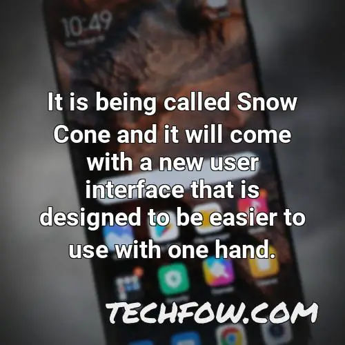 it is being called snow cone and it will come with a new user interface that is designed to be easier to use with one hand