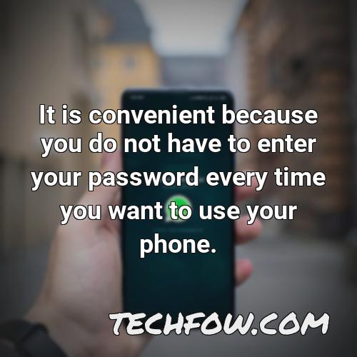 it is convenient because you do not have to enter your password every time you want to use your phone