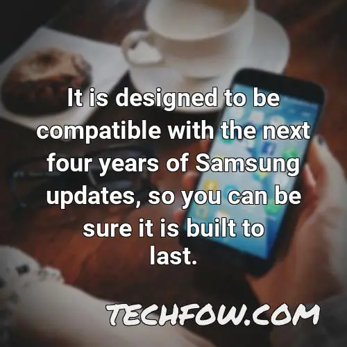 it is designed to be compatible with the next four years of samsung updates so you can be sure it is built to last