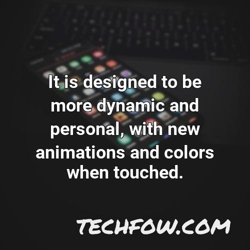 it is designed to be more dynamic and personal with new animations and colors when touched