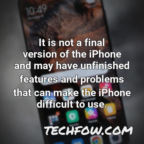 it is not a final version of the iphone and may have unfinished features and problems that can make the iphone difficult to use