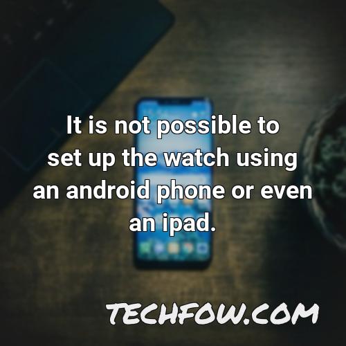 it is not possible to set up the watch using an android phone or even an ipad