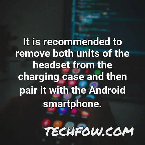 it is recommended to remove both units of the headset from the charging case and then pair it with the android smartphone