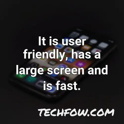 it is user friendly has a large screen and is fast