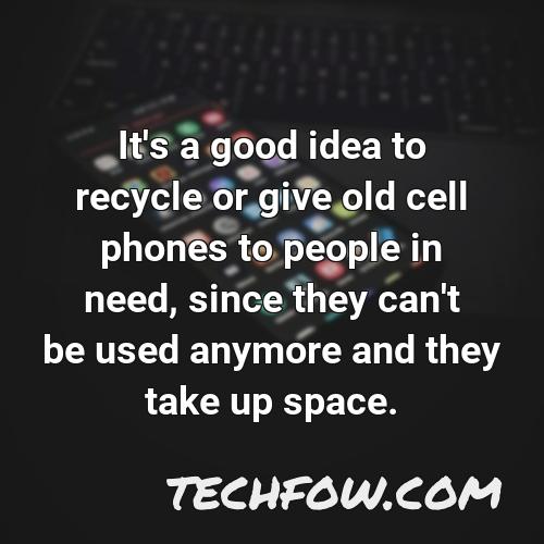 it s a good idea to recycle or give old cell phones to people in need since they can t be used anymore and they take up space