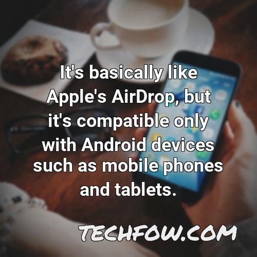 it s basically like apple s airdrop but it s compatible only with android devices such as mobile phones and tablets