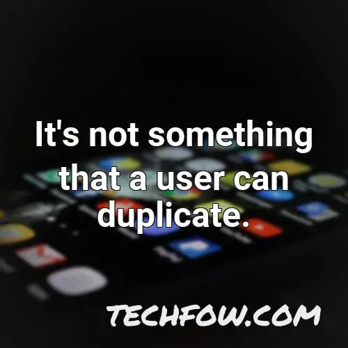 it s not something that a user can duplicate