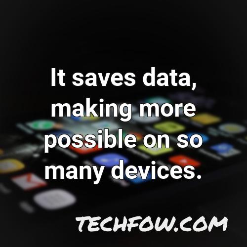 it saves data making more possible on so many devices