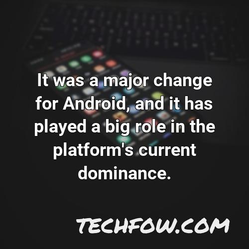 it was a major change for android and it has played a big role in the platform s current dominance