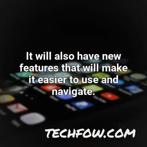 it will also have new features that will make it easier to use and navigate