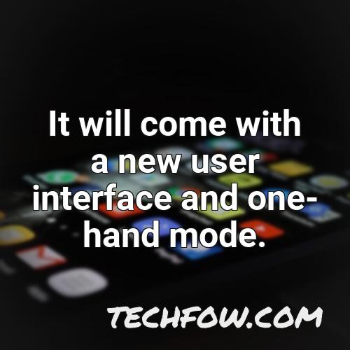 it will come with a new user interface and one hand mode