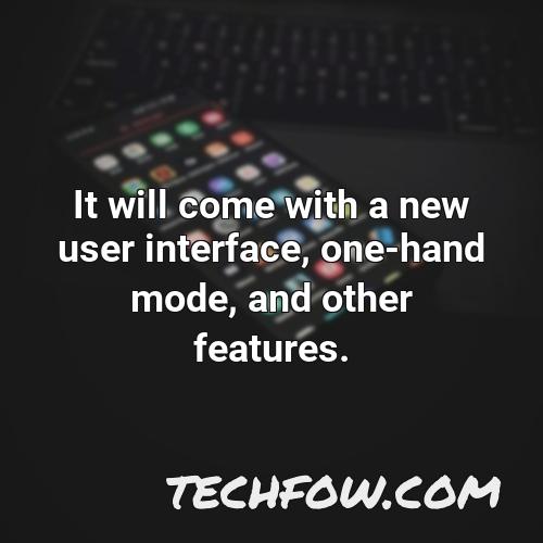 it will come with a new user interface one hand mode and other features