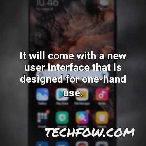 it will come with a new user interface that is designed for one hand use