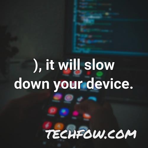 it will slow down your device