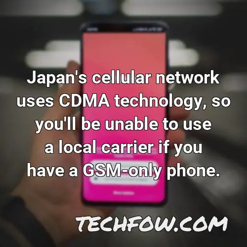 japan s cellular network uses cdma technology so you ll be unable to use a local carrier if you have a gsm only phone
