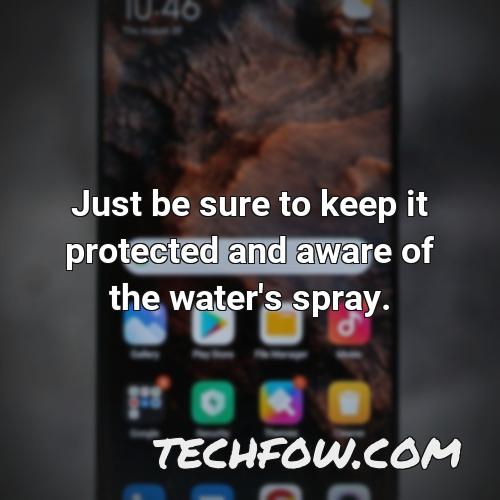 just be sure to keep it protected and aware of the water s spray