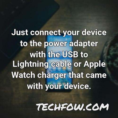 just connect your device to the power adapter with the usb to lightning cable or apple watch charger that came with your device