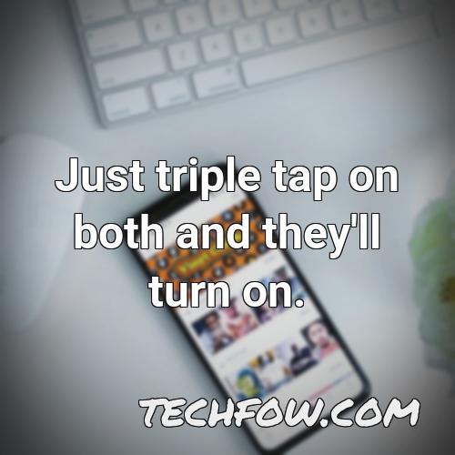 just triple tap on both and they ll turn on 5