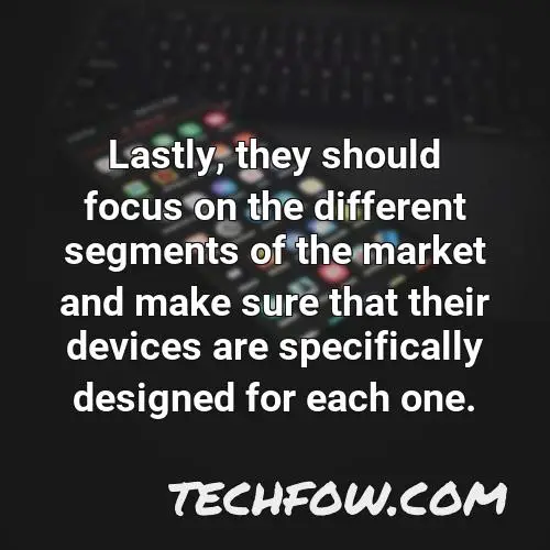 lastly they should focus on the different segments of the market and make sure that their devices are specifically designed for each one