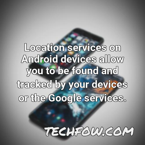 location services on android devices allow you to be found and tracked by your devices or the google services