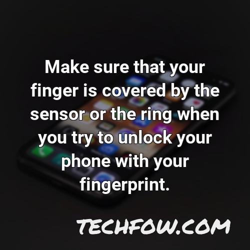make sure that your finger is covered by the sensor or the ring when you try to unlock your phone with your fingerprint