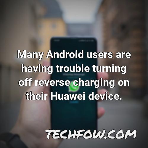 many android users are having trouble turning off reverse charging on their huawei device