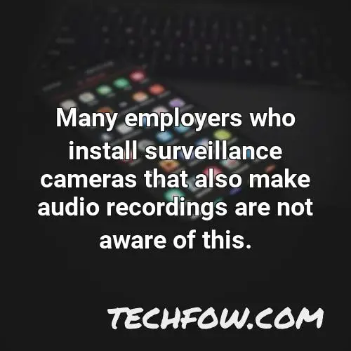 many employers who install surveillance cameras that also make audio recordings are not aware of this