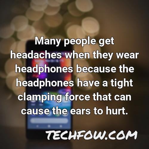 many people get headaches when they wear headphones because the headphones have a tight clamping force that can cause the ears to hurt
