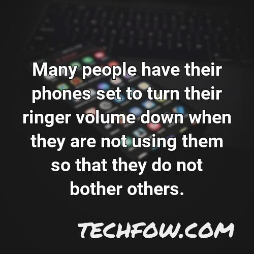 many people have their phones set to turn their ringer volume down when they are not using them so that they do not bother others