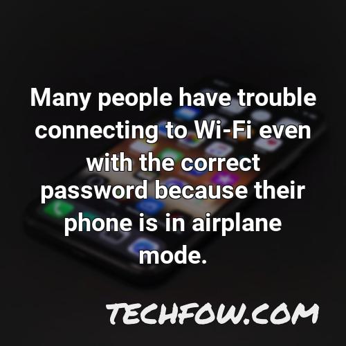 many people have trouble connecting to wi fi even with the correct password because their phone is in airplane mode