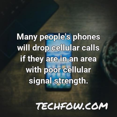 many people s phones will drop cellular calls if they are in an area with poor cellular signal strength
