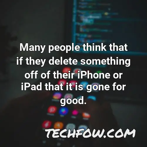 many people think that if they delete something off of their iphone or ipad that it is gone for good