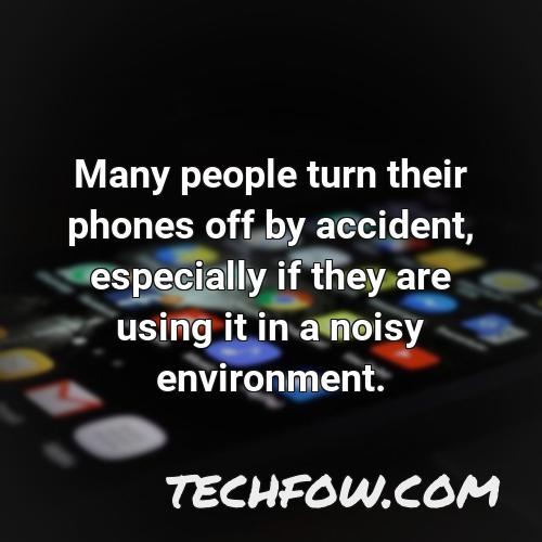 many people turn their phones off by accident especially if they are using it in a noisy environment