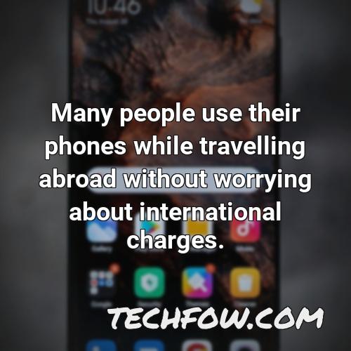 many people use their phones while travelling abroad without worrying about international charges