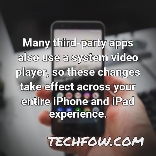 many third party apps also use a system video player so these changes take effect across your entire iphone and ipad