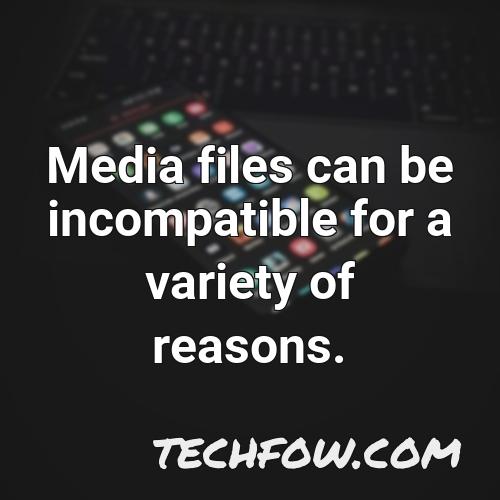 media files can be incompatible for a variety of reasons