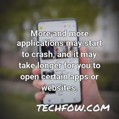 more and more applications may start to crash and it may take longer for you to open certain apps or websites
