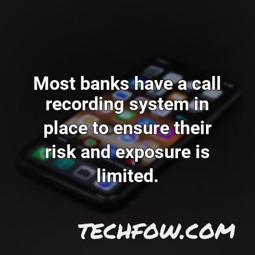 most banks have a call recording system in place to ensure their risk and exposure is limited