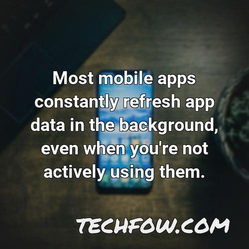 most mobile apps constantly refresh app data in the background even when you re not actively using them