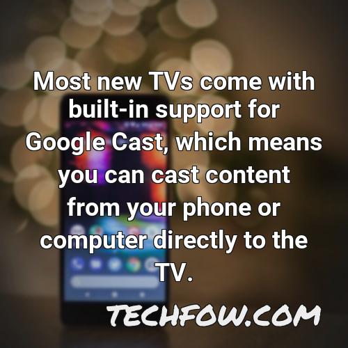 most new tvs come with built in support for google cast which means you can cast content from your phone or computer directly to the tv