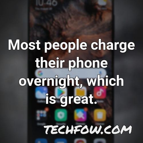 most people charge their phone overnight which is great